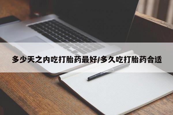 打胎药如何购买多少天之内吃打胎药最好/多久吃打胎药合适