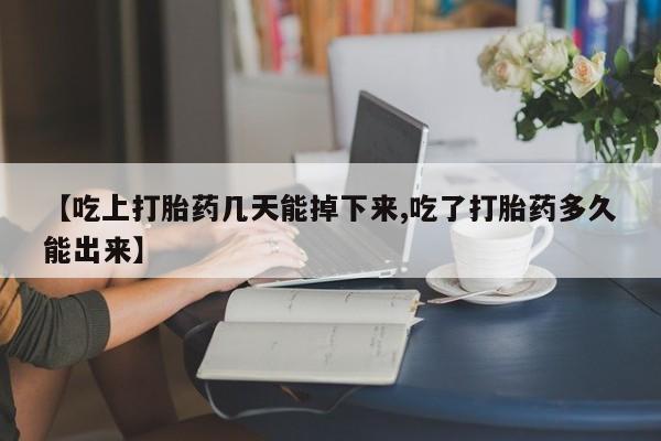 打胎药如何购买【吃上打胎药几天能掉下来,吃了打胎药多久能出来】