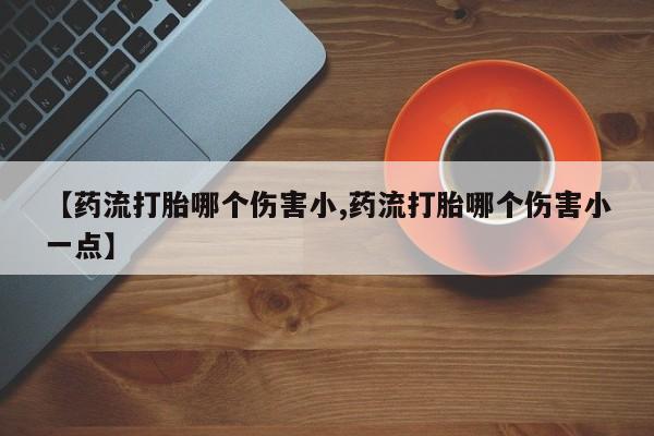 打胎药如何购买【药流打胎哪个伤害小,药流打胎哪个伤害小一点】