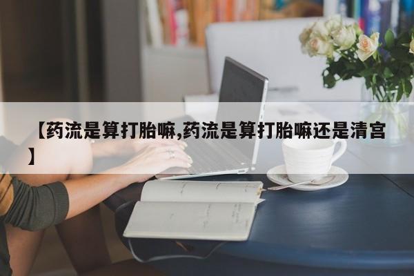 打胎药如何购买【药流是算打胎嘛,药流是算打胎嘛还是清宫】