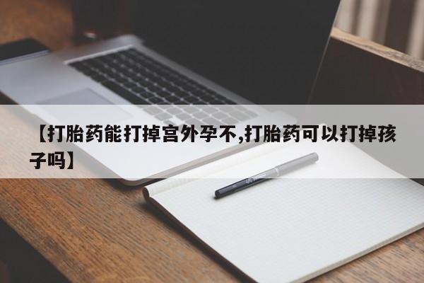 打胎药如何购买【打胎药能打掉宫外孕不,打胎药可以打掉孩子吗】