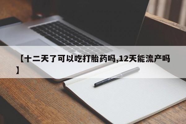 打胎药如何购买【十二天了可以吃打胎药吗,12天能流产吗】