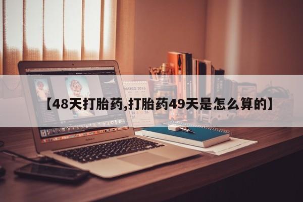 打胎药如何购买【48天打胎药,打胎药49天是怎么算的】