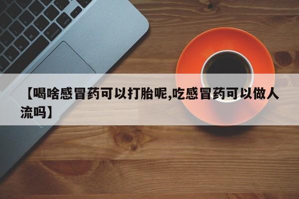 打胎药如何购买【喝啥感冒药可以打胎呢,吃感冒药可以做人流吗】