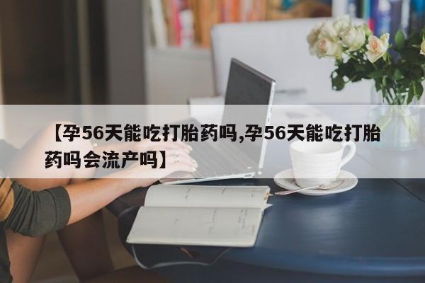 打胎药如何购买【孕56天能吃打胎药吗,孕56天能吃打胎药吗会流产吗】