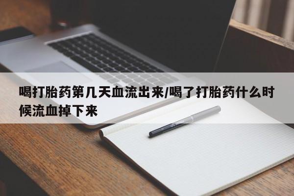 打胎药如何购买喝打胎药第几天血流出来/喝了打胎药什么时候流血掉下来