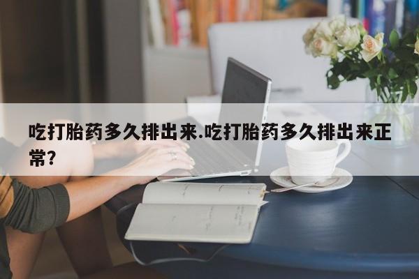 打胎药如何购买吃打胎药多久排出来.吃打胎药多久排出来正常?