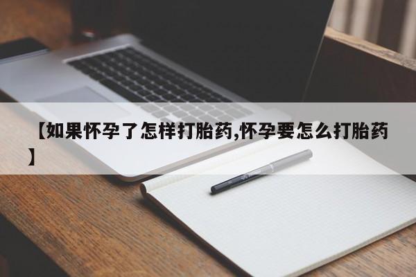 打胎药如何购买【如果怀孕了怎样打胎药,怀孕要怎么打胎药】