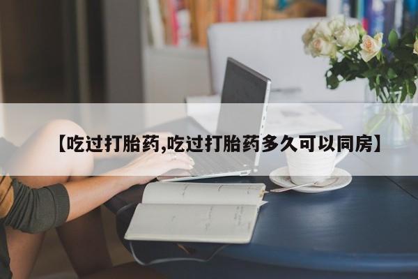 打胎药如何购买【吃过打胎药,吃过打胎药多久可以同房】