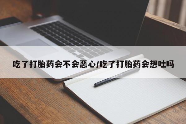 打胎药如何购买吃了打胎药会不会恶心/吃了打胎药会想吐吗