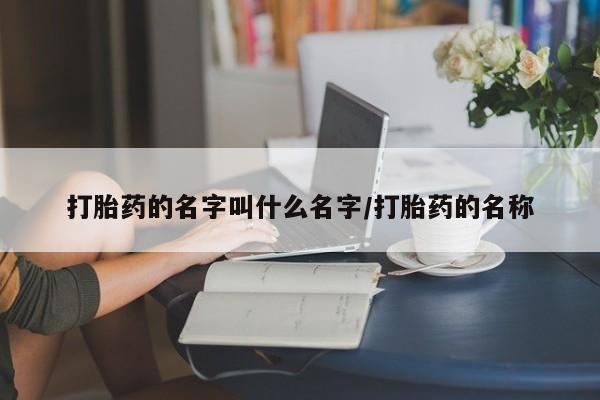 打胎药如何购买打胎药的名字叫什么名字/打胎药的名称