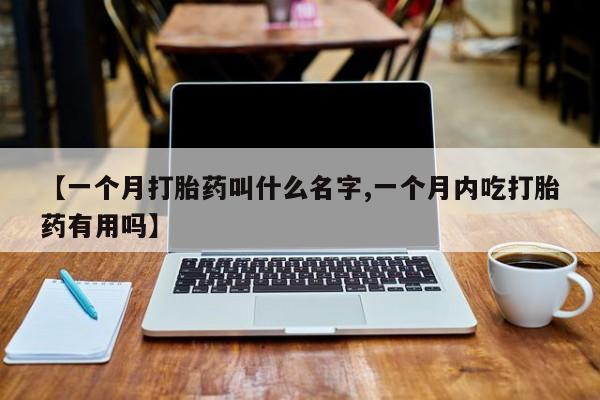 打胎药如何购买【一个月打胎药叫什么名字,一个月内吃打胎药有用吗】