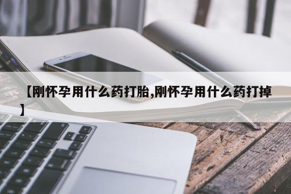 打胎药如何购买【刚怀孕用什么药打胎,刚怀孕用什么药打掉】