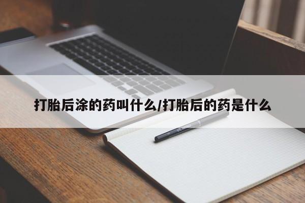 打胎药如何购买打胎后涂的药叫什么/打胎后的药是什么