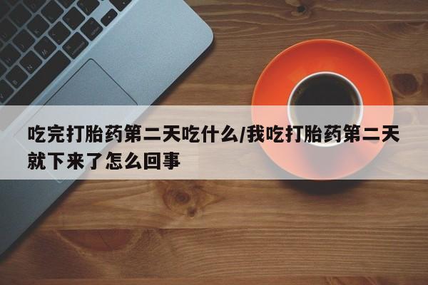 打胎药如何购买吃完打胎药第二天吃什么/我吃打胎药第二天就下来了怎么回事
